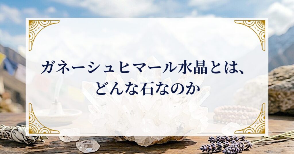 ガネーシュヒマール水晶とは、どんな石なのか ミステリーキャットカフェ